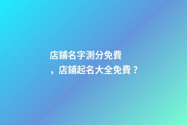 店鋪名字測分免費，店鋪起名大全免費？
